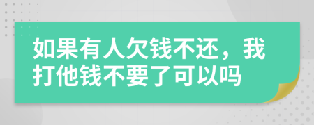 如果有人欠錢不還，我打他錢不要了可以嗎