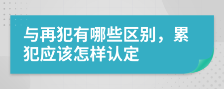 與再犯有哪些區(qū)別，累犯應(yīng)該怎樣認(rèn)定