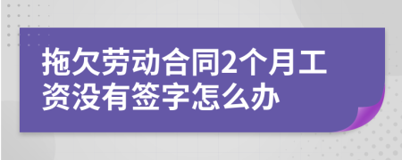 拖欠勞動合同2個月工資沒有簽字怎么辦