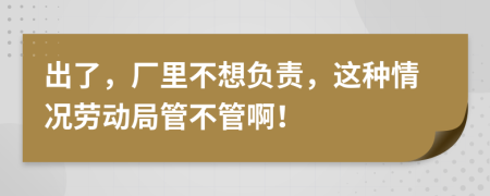 出了，廠里不想負(fù)責(zé)，這種情況勞動(dòng)局管不管啊！