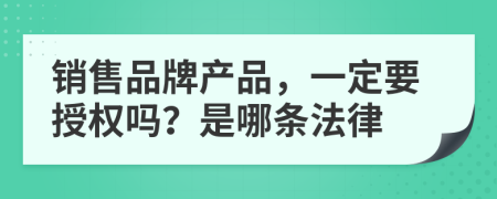 銷售品牌產(chǎn)品，一定要授權(quán)嗎？是哪條法律