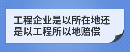 工程企業(yè)是以所在地還是以工程所以地賠償