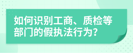 如何識(shí)別工商、質(zhì)檢等部門的假執(zhí)法行為？