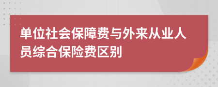單位社會(huì)保障費(fèi)與外來從業(yè)人員綜合保險(xiǎn)費(fèi)區(qū)別
