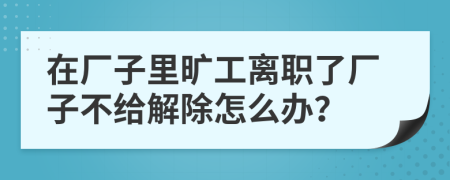 在廠子里曠工離職了廠子不給解除怎么辦？