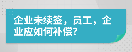 企業(yè)未續(xù)簽，員工，企業(yè)應(yīng)如何補(bǔ)償？