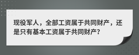 現役軍人，全部工資屬于共同財產(chǎn)，還是只有基本工資屬于共同財產(chǎn)？