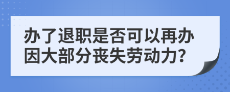 辦了退職是否可以再辦因大部分喪失勞動力？