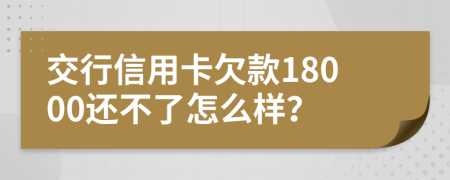 交行信用卡欠款18000還不了怎么樣？