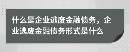 什么是企業(yè)逃廢金融債務，企業(yè)逃廢金融債務形式是什么