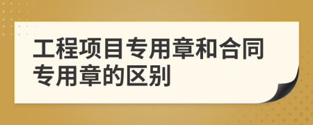 工程項(xiàng)目專(zhuān)用章和合同專(zhuān)用章的區(qū)別