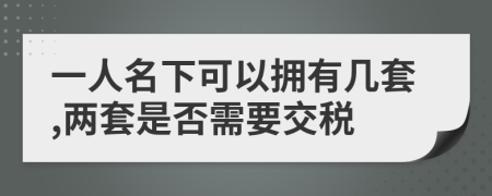 一人名下可以擁有幾套,兩套是否需要交稅