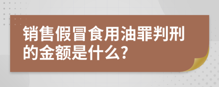 銷售假冒食用油罪判刑的金額是什么?