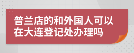 普蘭店的和外國人可以在大連登記處辦理嗎