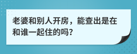 老婆和別人開(kāi)房，能查出是在和誰(shuí)一起住的嗎？