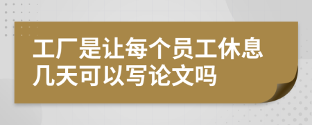 工廠是讓每個(gè)員工休息幾天可以寫論文嗎