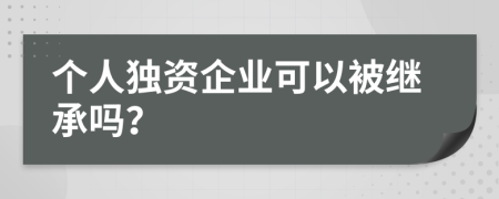 個人獨資企業(yè)可以被繼承嗎？