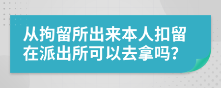從拘留所出來本人扣留在派出所可以去拿嗎？