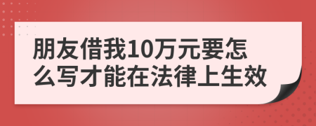 朋友借我10萬元要怎么寫才能在法律上生效