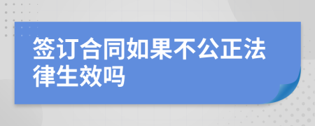 簽訂合同如果不公正法律生效嗎