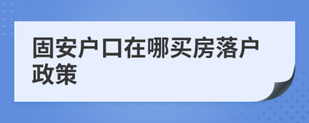 固安戶口在哪買房落戶政策