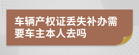 車(chē)輛產(chǎn)權(quán)證丟失補(bǔ)辦需要車(chē)主本人去嗎