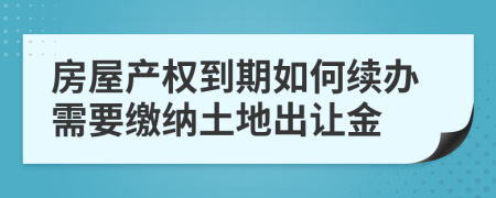房屋產(chǎn)權(quán)到期如何續(xù)辦需要繳納土地出讓金