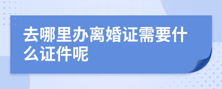 去哪里辦離婚證需要什么證件呢