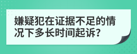 嫌疑犯在證據(jù)不足的情況下多長時間起訴？
