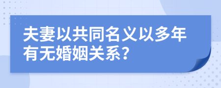 夫妻以共同名義以多年有無婚姻關(guān)系？