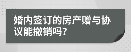 婚內(nèi)簽訂的房產(chǎn)贈(zèng)與協(xié)議能撤銷(xiāo)嗎？