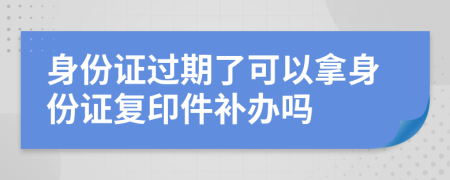 身份證過(guò)期了可以拿身份證復(fù)印件補(bǔ)辦嗎