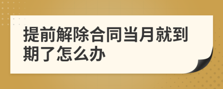 提前解除合同當(dāng)月就到期了怎么辦