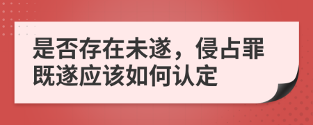 是否存在未遂，侵占罪既遂應該如何認定