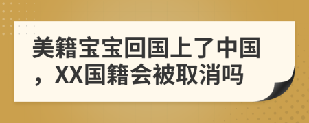 美籍寶寶回國上了中國，XX國籍會被取消嗎