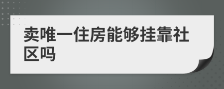 賣唯一住房能夠掛靠社區(qū)嗎