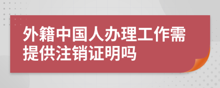 外籍中國人辦理工作需提供注銷證明嗎
