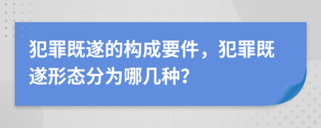 犯罪既遂的構(gòu)成要件，犯罪既遂形態(tài)分為哪幾種？