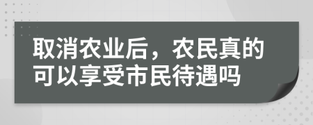 取消農(nóng)業(yè)后，農(nóng)民真的可以享受市民待遇嗎