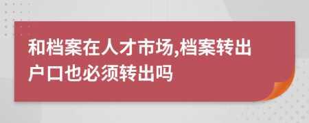 和檔案在人才市場(chǎng),檔案轉(zhuǎn)出戶(hù)口也必須轉(zhuǎn)出嗎