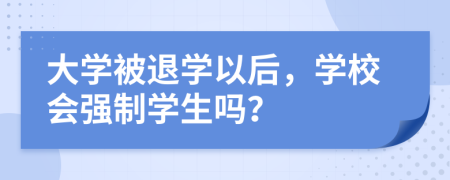 大學(xué)被退學(xué)以后，學(xué)校會強(qiáng)制學(xué)生嗎？