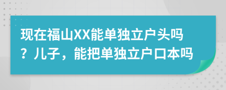 現(xiàn)在福山XX能單獨立戶頭嗎？兒子，能把單獨立戶口本嗎