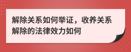 解除關(guān)系如何舉證，收養(yǎng)關(guān)系解除的法律效力如何