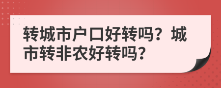 轉(zhuǎn)城市戶口好轉(zhuǎn)嗎？城市轉(zhuǎn)非農(nóng)好轉(zhuǎn)嗎？
