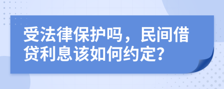 受法律保護(hù)嗎，民間借貸利息該如何約定？