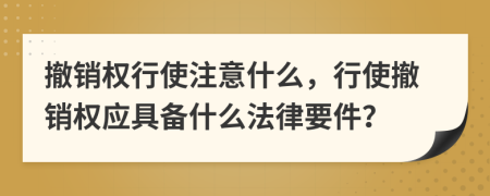 撤銷權行使注意什么，行使撤銷權應具備什么法律要件？