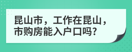 昆山市，工作在昆山，市購房能入戶口嗎?