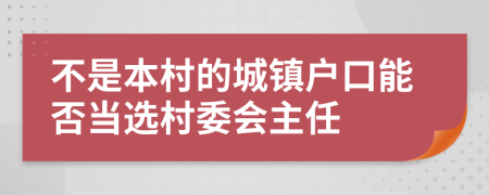 不是本村的城鎮(zhèn)戶口能否當選村委會主任