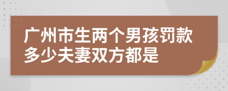廣州市生兩個(gè)男孩罰款多少夫妻雙方都是