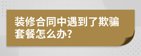 裝修合同中遇到了欺騙套餐怎么辦？